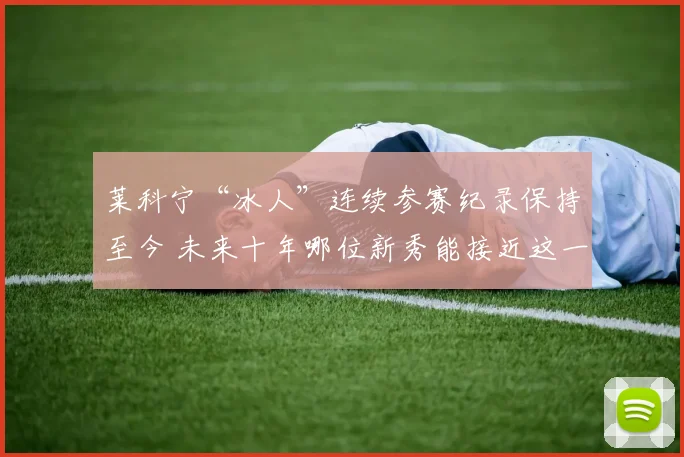 莱科宁“冰人”连续参赛纪录保持至今 未来十年哪位新秀能接近这一成就