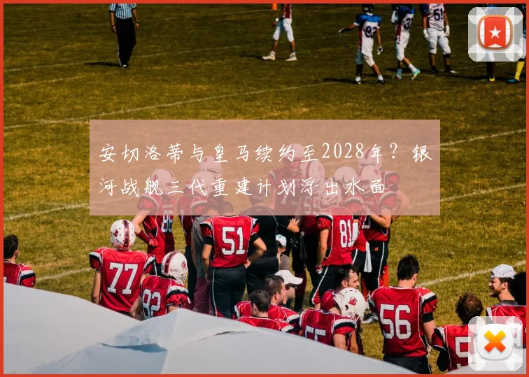 安切洛蒂与皇马续约至2028年?银河战舰三代重建计划浮出水面