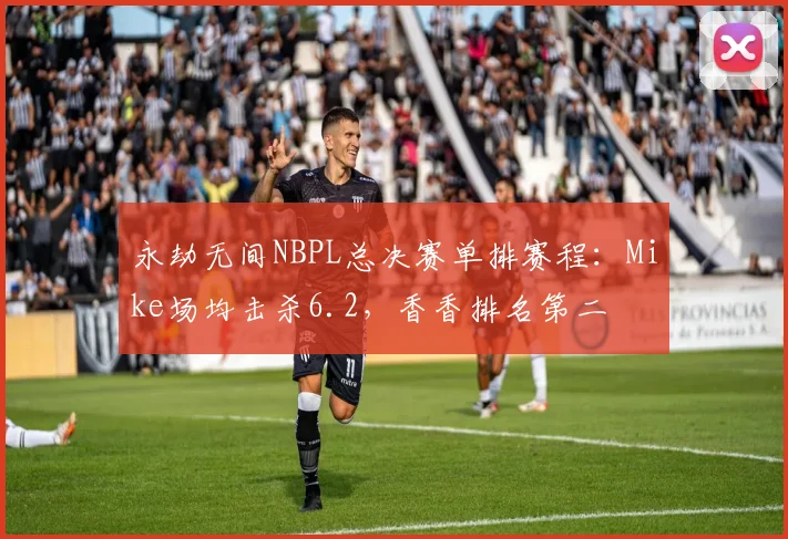 永劫无间NBPL总决赛单排赛程:Mike场均击杀6.2,香香排名第二