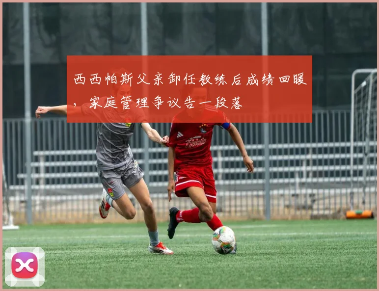 西西帕斯父亲卸任教练后成绩回暖,家庭管理争议告一段落