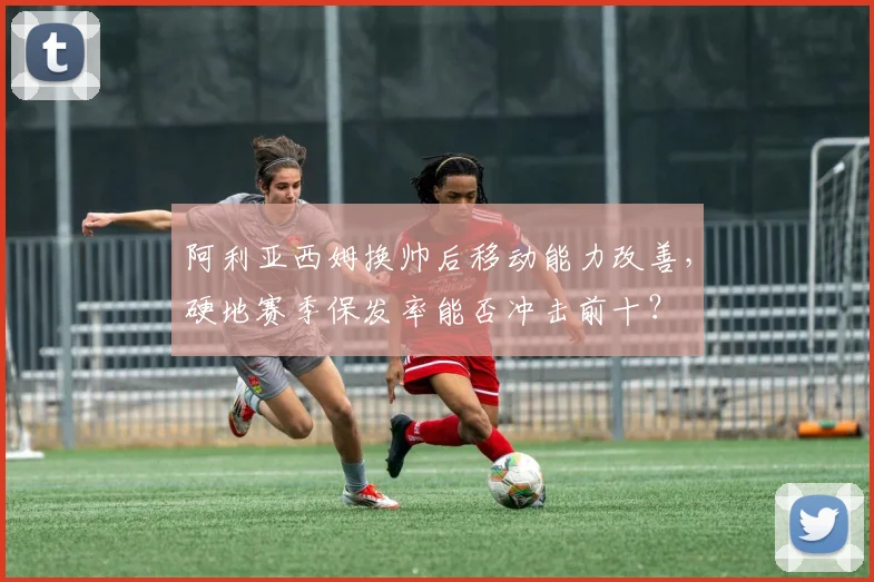 阿利亚西姆换帅后移动能力改善,硬地赛季保发率能否冲击前十?