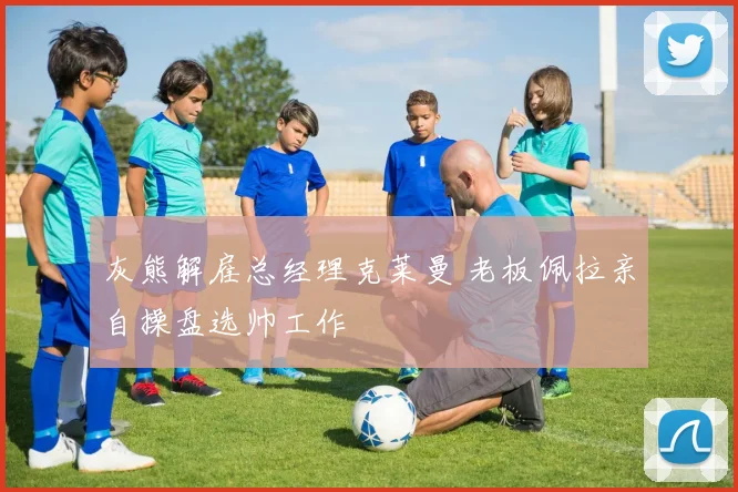 灰熊解雇总经理克莱曼 老板佩拉亲自操盘选帅工作
