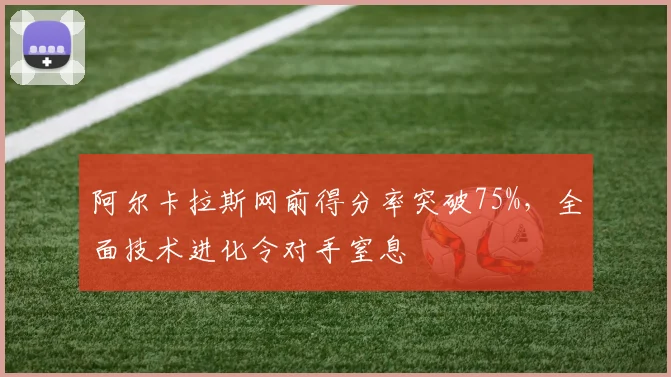 阿尔卡拉斯网前得分率突破75%,全面技术进化令对手窒息