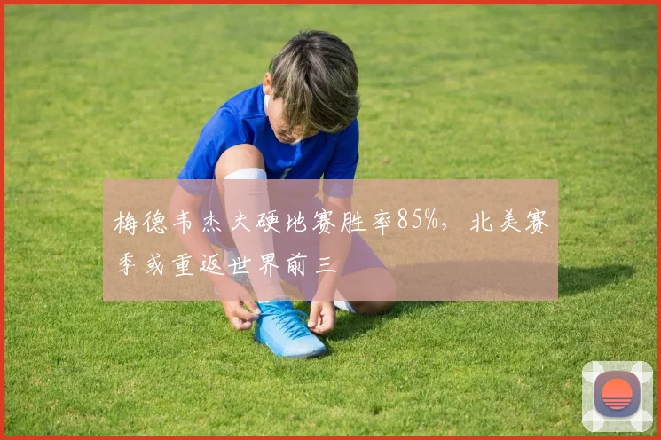梅德韦杰夫硬地赛胜率85%,北美赛季或重返世界前三