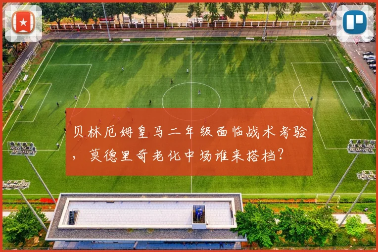 贝林厄姆皇马二年级面临战术考验,莫德里奇老化中场谁来搭档?