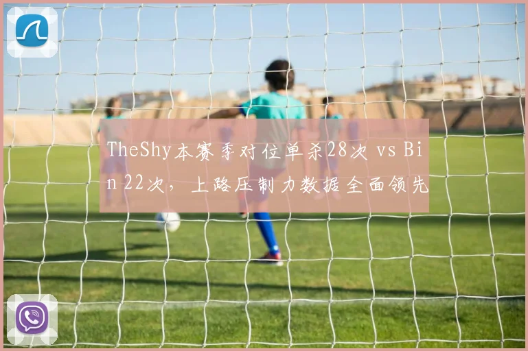 TheShy本赛季对位单杀28次 vs Bin 22次,上路压制力数据全面领先