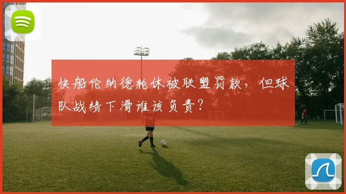 快船伦纳德轮休被联盟罚款,但球队战绩下滑谁该负责?