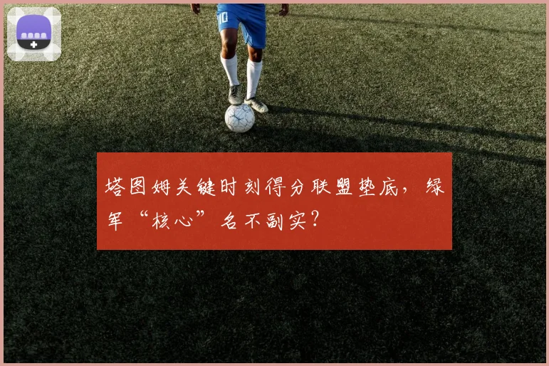 塔图姆关键时刻得分联盟垫底,绿军“核心”名不副实?