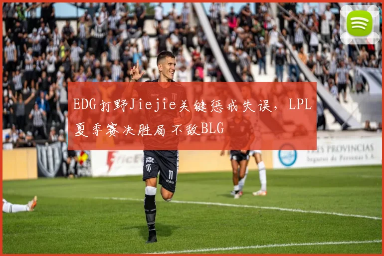EDG打野Jiejie关键惩戒失误，LPL夏季赛决胜局不敌BLG