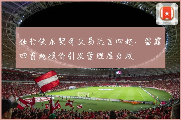 独行侠东契奇交易流言四起，雷霆四首轮报价引发管理层分歧